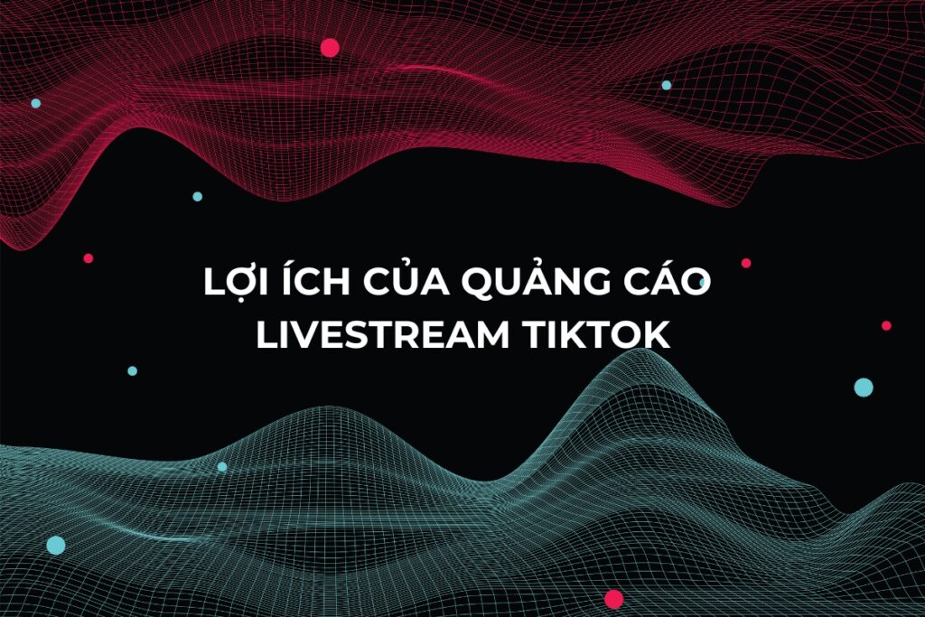 Những lợi ích mà quảng cáo livestream TikTok đem lại